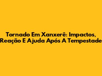 Tornado Em Xanxerê: Impactos, Reação E Ajuda Após A Tempestade