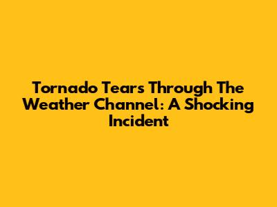 Tornado Tears Through The Weather Channel: A Shocking Incident