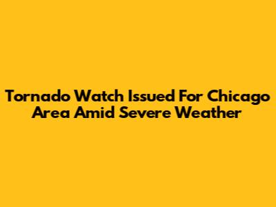Tornado Watch Issued For Chicago Area Amid Severe Weather