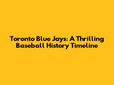 Toronto Blue Jays: A Thrilling Baseball History Timeline