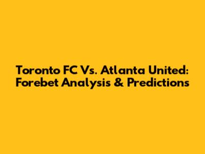 Toronto FC Vs. Atlanta United: Forebet Analysis & Predictions