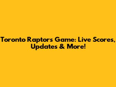 Toronto Raptors Game: Live Scores, Updates & More!