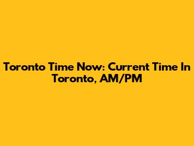 Toronto Time Now: Current Time In Toronto, AM/PM