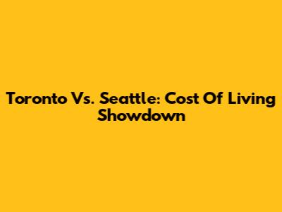Toronto Vs. Seattle: Cost Of Living Showdown