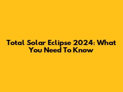 Total Solar Eclipse 2024: What You Need To Know