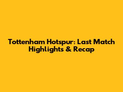 Tottenham Hotspur: Last Match Highlights & Recap