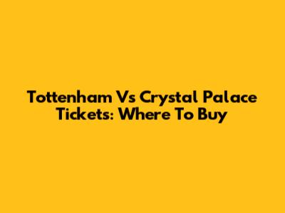 Tottenham Vs Crystal Palace Tickets: Where To Buy