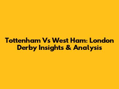 Tottenham Vs West Ham: London Derby Insights & Analysis