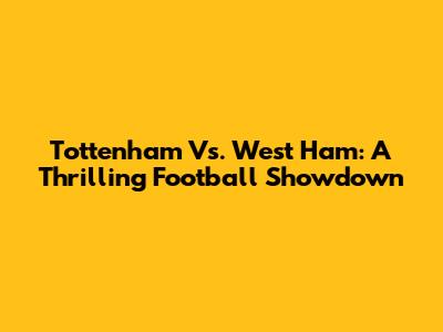 Tottenham Vs. West Ham: A Thrilling Football Showdown