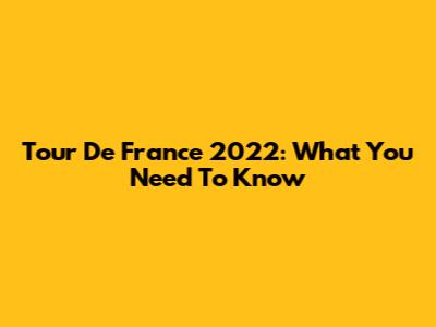 Tour De France 2022: What You Need To Know