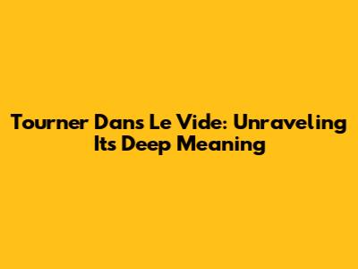 Tourner Dans Le Vide: Unraveling Its Deep Meaning