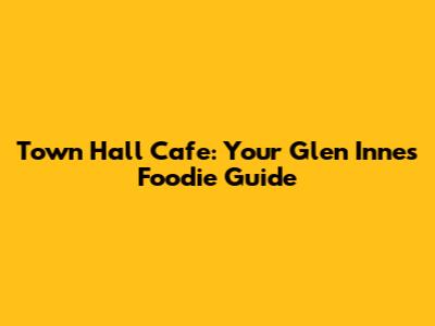 Town Hall Cafe: Your Glen Innes Foodie Guide
