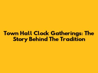 Town Hall Clock Gatherings: The Story Behind The Tradition