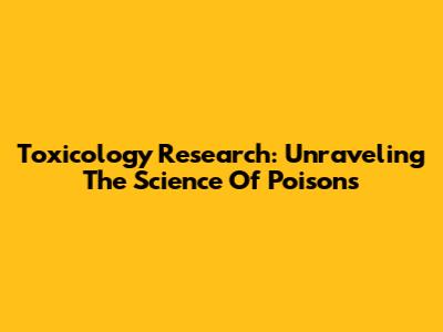 Toxicology Research: Unraveling The Science Of Poisons