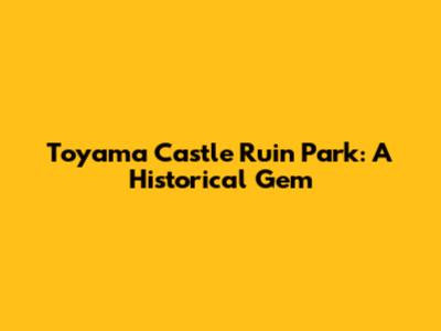 Toyama Castle Ruin Park: A Historical Gem