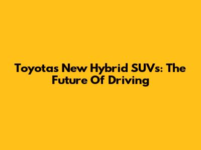 Toyota's New Hybrid SUVs: The Future Of Driving