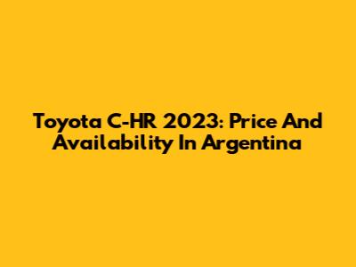 Toyota C-HR 2023: Price And Availability In Argentina