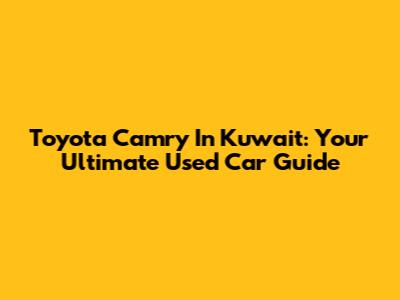 Toyota Camry In Kuwait: Your Ultimate Used Car Guide