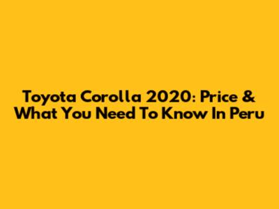 Toyota Corolla 2020: Price & What You Need To Know In Peru