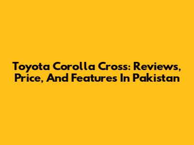 Toyota Corolla Cross: Reviews, Price, And Features In Pakistan