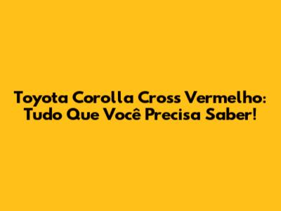 Toyota Corolla Cross Vermelho: Tudo Que Você Precisa Saber!