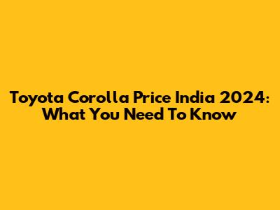 Toyota Corolla Price India 2024: What You Need To Know