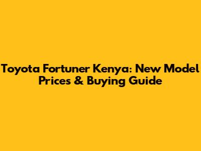 Toyota Fortuner Kenya: New Model Prices & Buying Guide