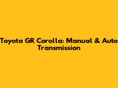 Toyota GR Corolla: Manual & Auto Transmission