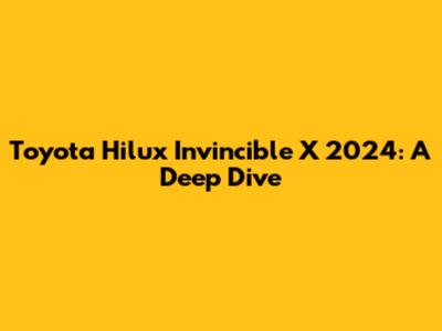Toyota Hilux Invincible X 2024: A Deep Dive