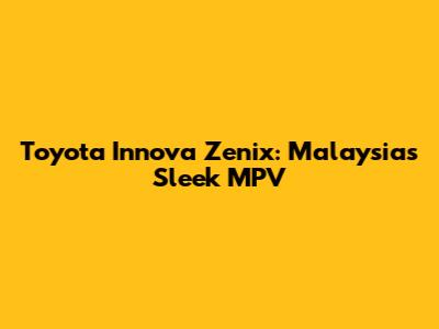 Toyota Innova Zenix: Malaysia's Sleek MPV