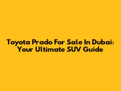 Toyota Prado For Sale In Dubai: Your Ultimate SUV Guide