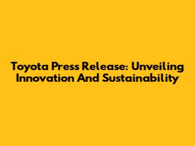 Toyota Press Release: Unveiling Innovation And Sustainability