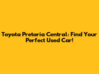 Toyota Pretoria Central: Find Your Perfect Used Car!