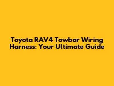 Toyota RAV4 Towbar Wiring Harness: Your Ultimate Guide