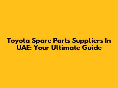 Toyota Spare Parts Suppliers In UAE: Your Ultimate Guide
