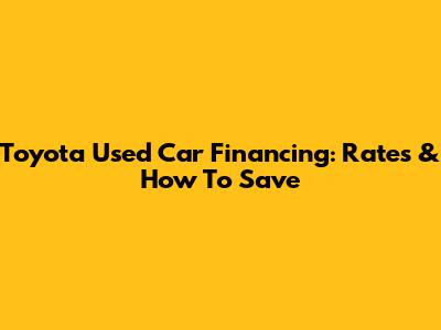 Toyota Used Car Financing: Rates & How To Save