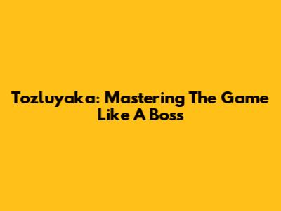 Tozluyaka: Mastering The Game Like A Boss