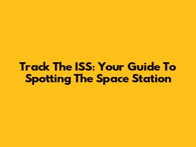 Track The ISS: Your Guide To Spotting The Space Station