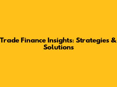 Trade Finance Insights: Strategies & Solutions