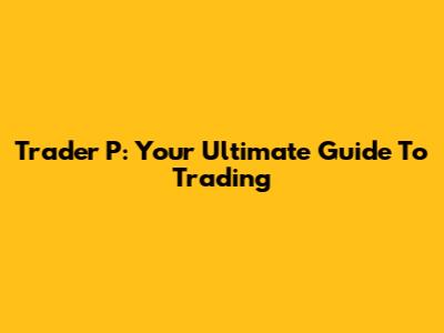 Trader P: Your Ultimate Guide To Trading