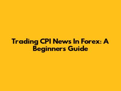 Trading CPI News In Forex: A Beginner's Guide