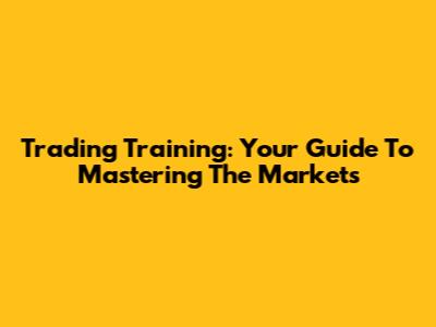 Trading Training: Your Guide To Mastering The Markets