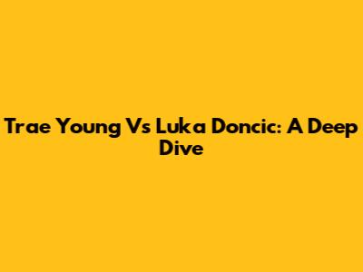 Trae Young Vs Luka Doncic: A Deep Dive