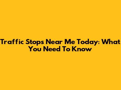 Traffic Stops Near Me Today: What You Need To Know