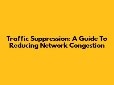 Traffic Suppression: A Guide To Reducing Network Congestion