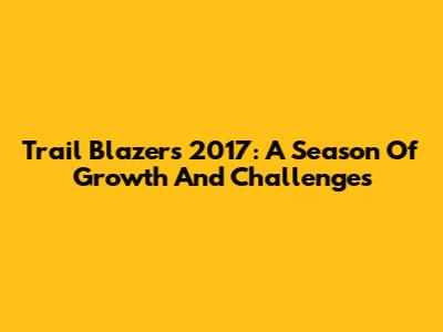 Trail Blazers 2017: A Season Of Growth And Challenges