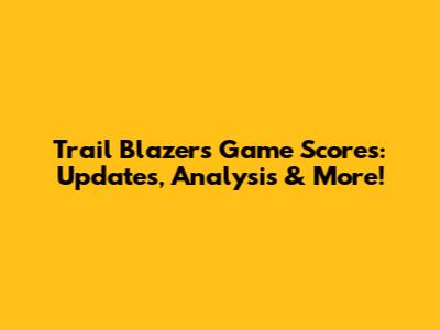 Trail Blazers Game Scores: Updates, Analysis & More!