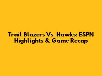 Trail Blazers Vs. Hawks: ESPN Highlights & Game Recap