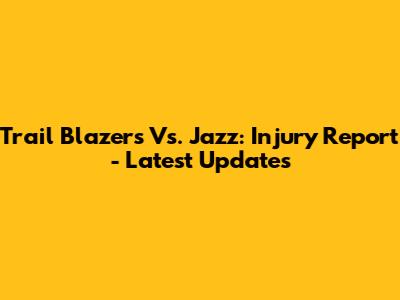Trail Blazers Vs. Jazz: Injury Report - Latest Updates