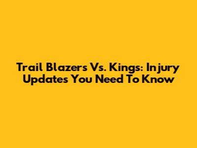 Trail Blazers Vs. Kings: Injury Updates You Need To Know
